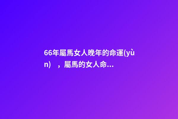 66年屬馬女人晚年的命運(yùn)，屬馬的女人命運(yùn)怎么樣 66年屬馬女晚年是什么生活，1966年屬馬晚年運(yùn)勢-第1張-觀點(diǎn)-玄機(jī)派